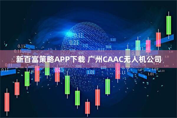 新百富策略APP下载 广州CAAC无人机公司