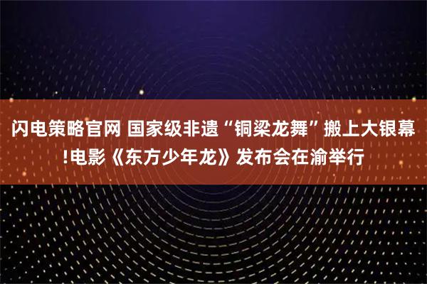 闪电策略官网 国家级非遗“铜梁龙舞”搬上大银幕!电影《东方少年龙》发布会在渝举行