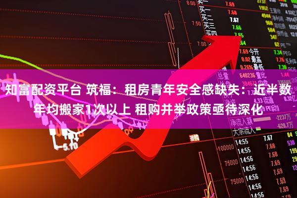 知富配资平台 筑福：租房青年安全感缺失：近半数年均搬家1次以上 租购并举政策亟待深化