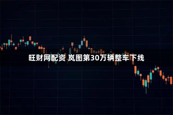 旺财网配资 岚图第30万辆整车下线