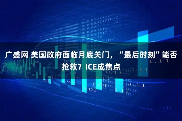 广盛网 美国政府面临月底关门，“最后时刻”能否抢救？ICE成焦点