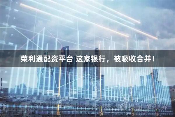 荣利通配资平台 这家银行，被吸收合并！