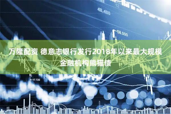 万隆配资 德意志银行发行2018年以来最大规模金融机构熊猫债