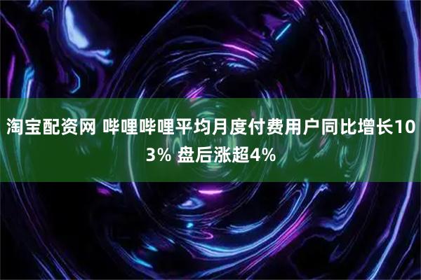 淘宝配资网 哔哩哔哩平均月度付费用户同比增长103% 盘后涨超4%