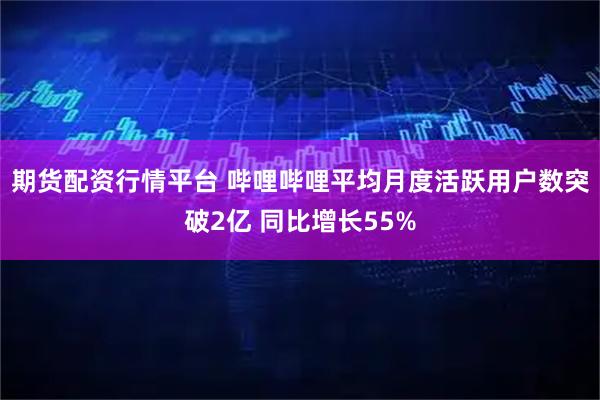 期货配资行情平台 哔哩哔哩平均月度活跃用户数突破2亿 同比增长55%