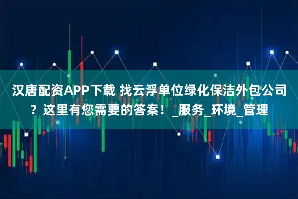 汉唐配资APP下载 找云浮单位绿化保洁外包公司？这里有您需要的答案！_服务_环境_管理