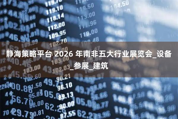 静海策略平台 2026 年南非五大行业展览会_设备_参展_建筑