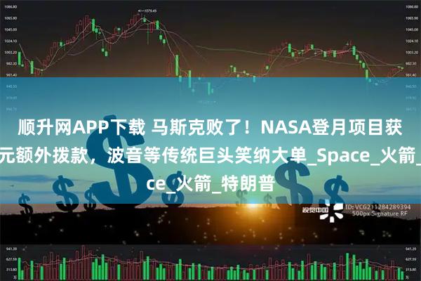顺升网APP下载 马斯克败了！NASA登月项目获百亿美元额外拨款，波音等传统巨头笑纳大单_Space_火箭_特朗普