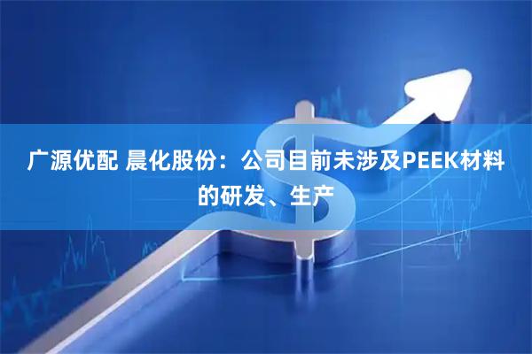 广源优配 晨化股份：公司目前未涉及PEEK材料的研发、生产