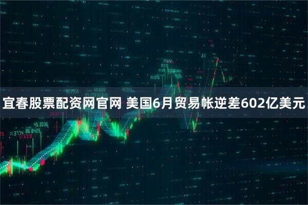 宜春股票配资网官网 美国6月贸易帐逆差602亿美元
