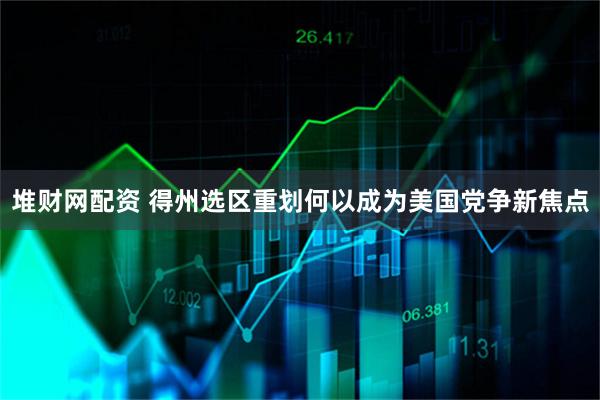 堆财网配资 得州选区重划何以成为美国党争新焦点