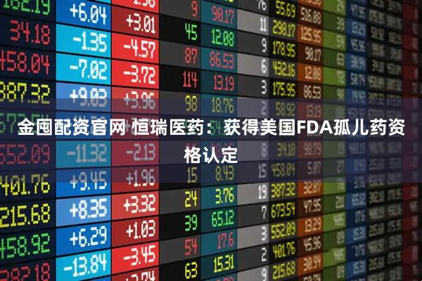 金囤配资官网 恒瑞医药：获得美国FDA孤儿药资格认定