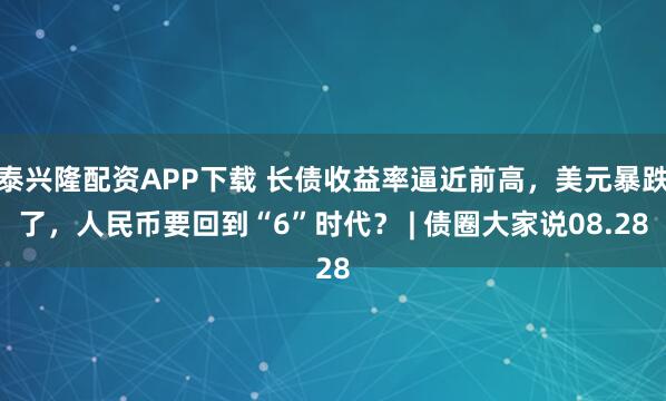 泰兴隆配资APP下载 长债收益率逼近前高，美元暴跌了，人民币要回到“6”时代？ | 债圈大家说08.28