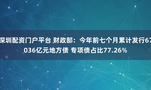 深圳配资门户平台 财政部：今年前七个月累计发行67036亿元地方债 专项债占比77.26%