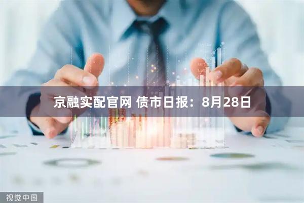 京融实配官网 债市日报：8月28日