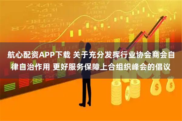 航心配资APP下载 关于充分发挥行业协会商会自律自治作用 更好服务保障上合组织峰会的倡议