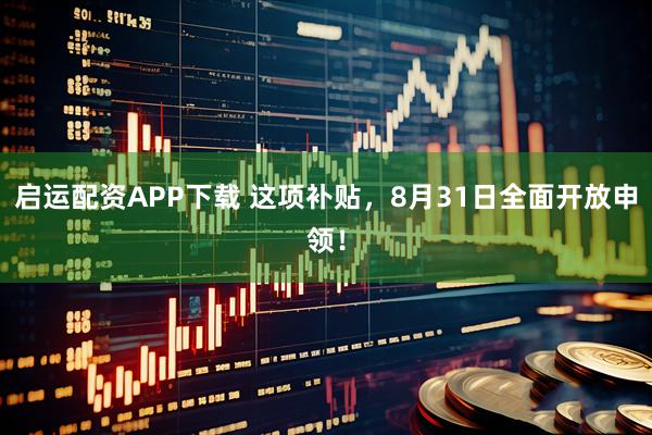 启运配资APP下载 这项补贴，8月31日全面开放申领！