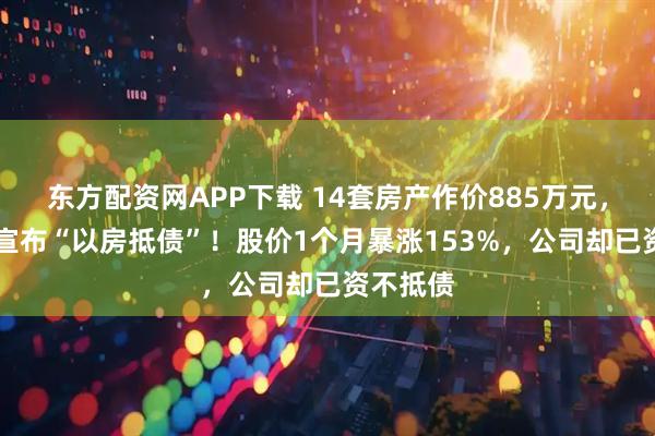 东方配资网APP下载 14套房产作价885万元，ST中迪宣布“以房抵债”！股价1个月暴涨153%，公司却已资不抵债