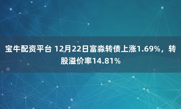 宝牛配资平台 12月22日富淼转债上涨1.69%，转股溢价率14.81%