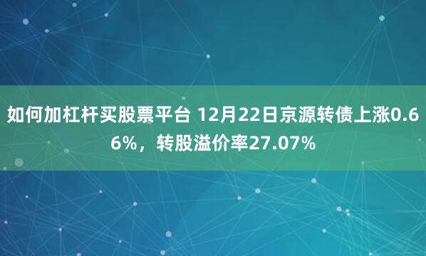 如何加杠杆买股票平台 12月22日京源转债上涨0.66%，转股溢价率27.07%