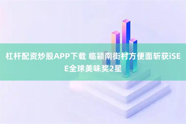 杠杆配资炒股APP下载 临颍南街村方便面斩获iSEE全球美味奖2星