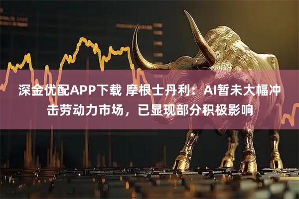 深金优配APP下载 摩根士丹利：AI暂未大幅冲击劳动力市场，已显现部分积极影响