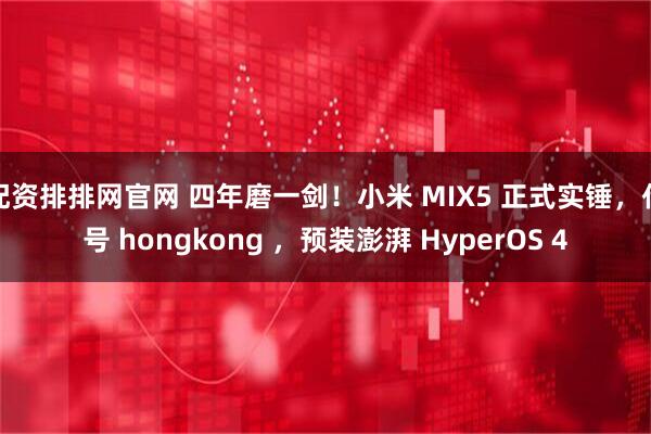 配资排排网官网 四年磨一剑！小米 MIX5 正式实锤，代号 hongkong ，预装澎湃 HyperOS 4